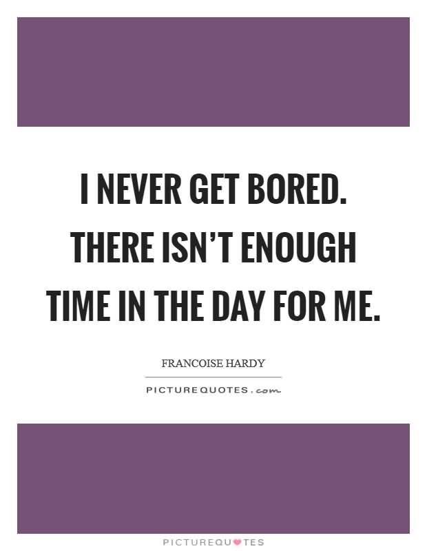 I Never Get Bored Not Enough Hours In The Day Quote